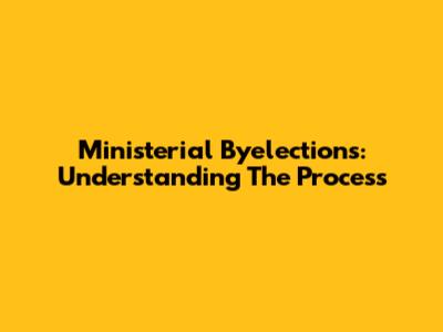 Ministerial Byelections: Understanding The Process