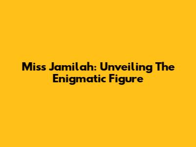 Miss Jamilah: Unveiling The Enigmatic Figure