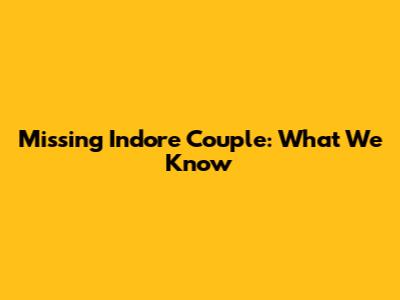 Missing Indore Couple: What We Know
