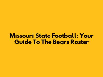 Missouri State Football: Your Guide To The Bears' Roster