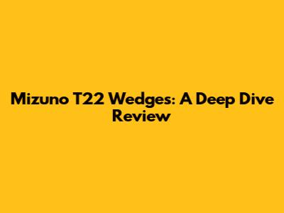 Mizuno T22 Wedges: A Deep Dive Review