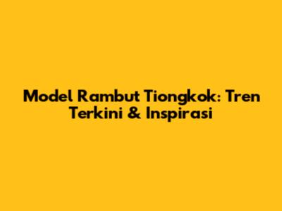 Model Rambut Tiongkok: Tren Terkini & Inspirasi