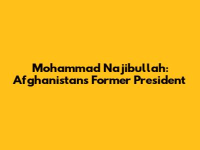 Mohammad Najibullah: Afghanistan's Former President