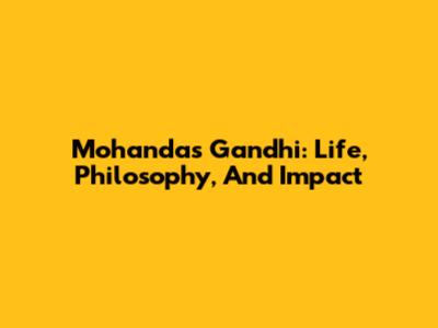Mohandas Gandhi: Life, Philosophy, And Impact