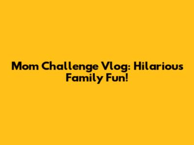 Mom Challenge Vlog: Hilarious Family Fun!