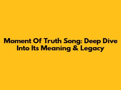 Moment Of Truth Song: Deep Dive Into Its Meaning & Legacy