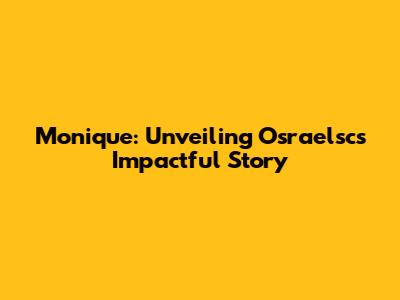 Monique: Unveiling Osraelsc's Impactful Story