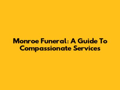 Monroe Funeral: A Guide To Compassionate Services