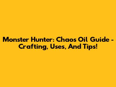Monster Hunter: Chaos Oil Guide - Crafting, Uses, And Tips!