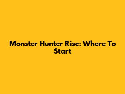 Monster Hunter Rise: Where To Start