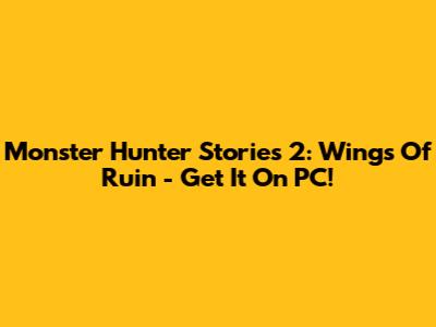 Monster Hunter Stories 2: Wings Of Ruin - Get It On PC!