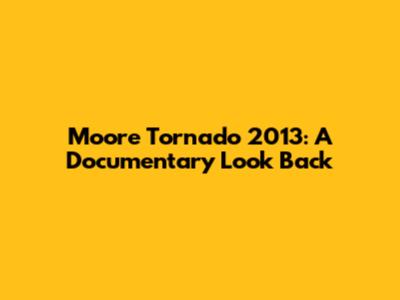 Moore Tornado 2013: A Documentary Look Back