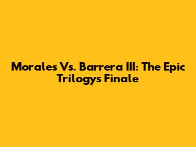 Morales Vs. Barrera III: The Epic Trilogy's Finale