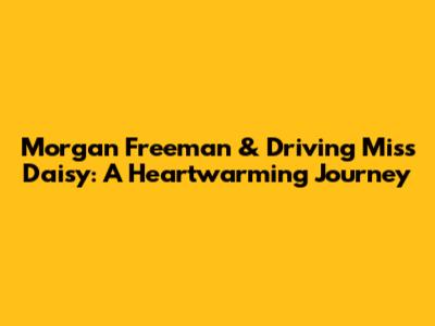 Morgan Freeman & Driving Miss Daisy: A Heartwarming Journey