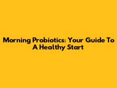 Morning Probiotics: Your Guide To A Healthy Start
