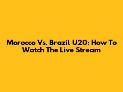 Morocco Vs. Brazil U20: How To Watch The Live Stream