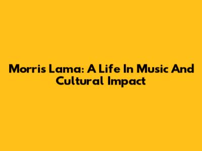 Morris Lama: A Life In Music And Cultural Impact