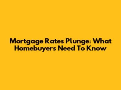 Mortgage Rates Plunge: What Homebuyers Need To Know