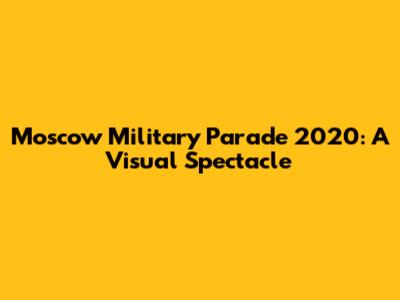 Moscow Military Parade 2020: A Visual Spectacle