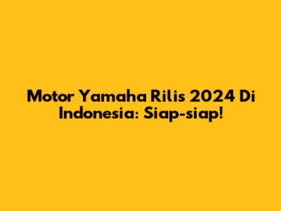 Motor Yamaha Rilis 2024 Di Indonesia: Siap-siap!
