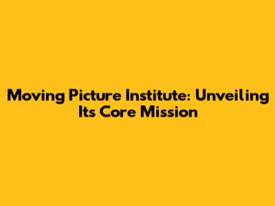 Moving Picture Institute: Unveiling Its Core Mission