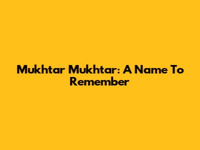 Mukhtar Mukhtar: A Name To Remember