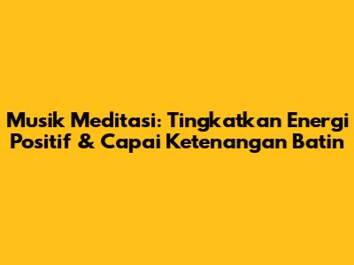 Musik Meditasi: Tingkatkan Energi Positif & Capai Ketenangan Batin