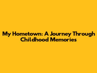 My Hometown: A Journey Through Childhood Memories