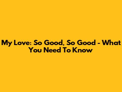 My Love: So Good, So Good - What You Need To Know