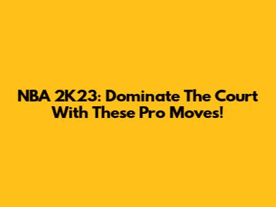 NBA 2K23: Dominate The Court With These Pro Moves!