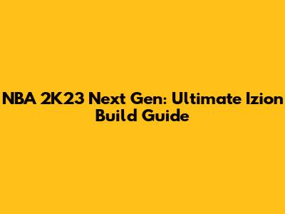 NBA 2K23 Next Gen: Ultimate Izion Build Guide