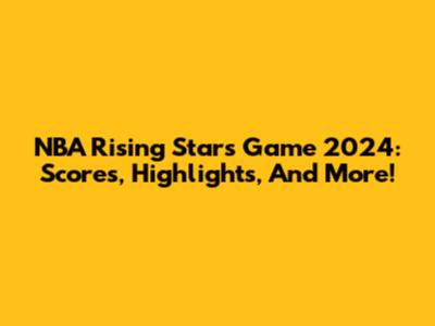 NBA Rising Stars Game 2024: Scores, Highlights, And More!