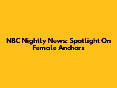 NBC Nightly News: Spotlight On Female Anchors