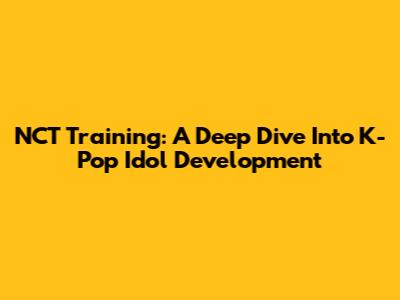 NCT Training: A Deep Dive Into K-Pop Idol Development