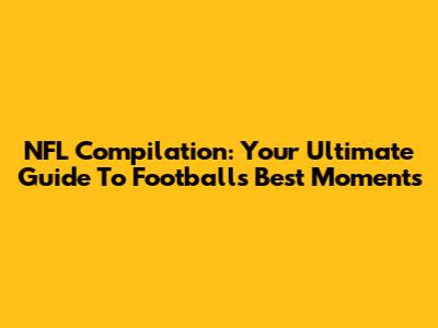 NFL Compilation: Your Ultimate Guide To Football's Best Moments