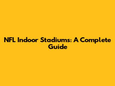 NFL Indoor Stadiums: A Complete Guide
