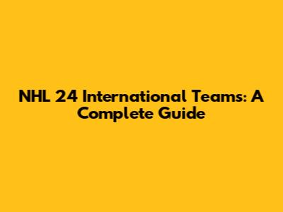 NHL 24 International Teams: A Complete Guide
