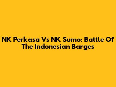 NK Perkasa Vs NK Sumo: Battle Of The Indonesian Barges