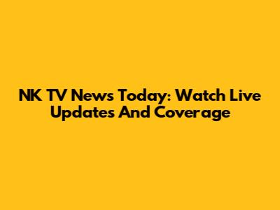 NK TV News Today: Watch Live Updates And Coverage