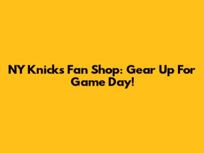 NY Knicks Fan Shop: Gear Up For Game Day!