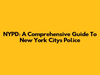 NYPD: A Comprehensive Guide To New York City's Police