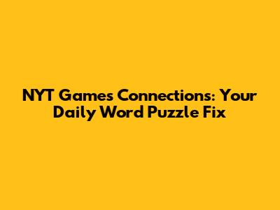 NYT Games Connections: Your Daily Word Puzzle Fix