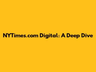 NYTimes.com Digital: A Deep Dive