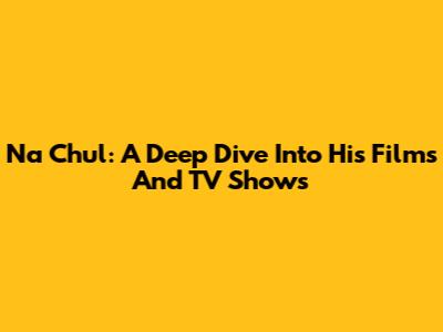 Na Chul: A Deep Dive Into His Films And TV Shows