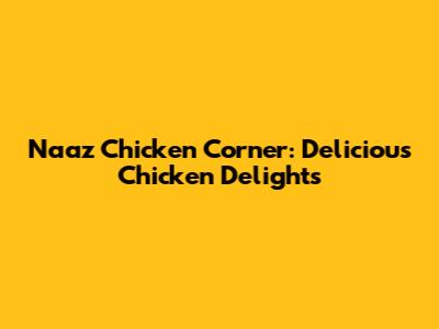 Naaz Chicken Corner: Delicious Chicken Delights
