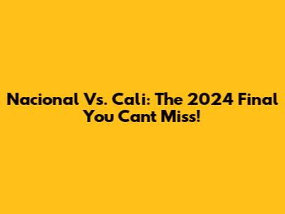 Nacional Vs. Cali: The 2024 Final You Can't Miss!