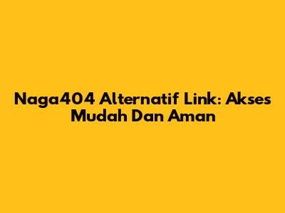 Naga404 Alternatif Link: Akses Mudah Dan Aman