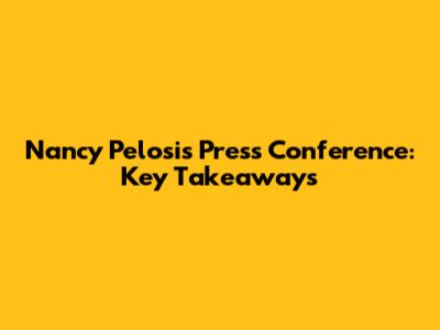 Nancy Pelosi's Press Conference: Key Takeaways
