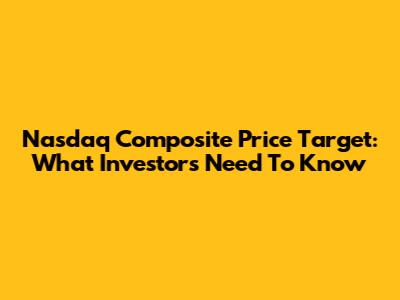 Nasdaq Composite Price Target: What Investors Need To Know