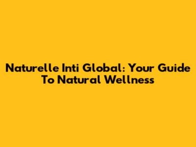 Naturelle Inti Global: Your Guide To Natural Wellness